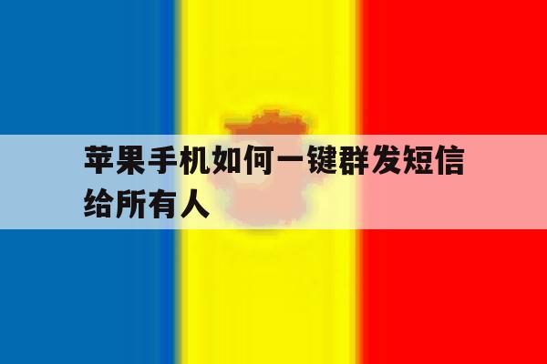 苹果手机如何一键群发短信给所有人 苹果手机如何一键群发短信给所有人
