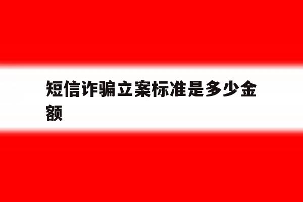 短信诈骗立案标准是多少金额 短信诈骗立案标准是多少金额