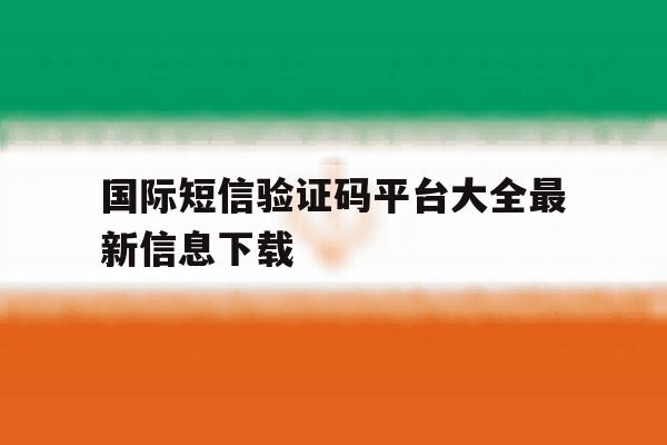 国际短信验证码平台大全最新信息下载 国际短信验证码平台大全最新信息下载