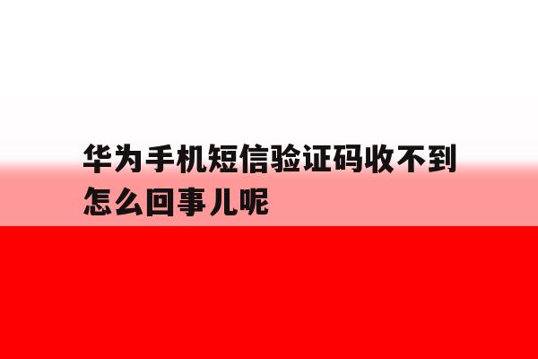 包含华为手机短信验证码收不到怎么回事儿呢的词条 包含华为手机短信验证码收不到怎么回事儿呢的词条