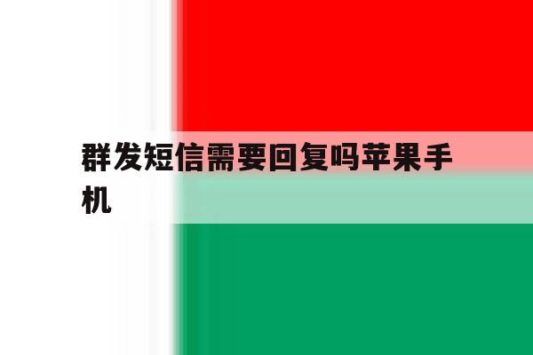 群发短信需要回复吗苹果手机 群发短信需要回复吗苹果手机