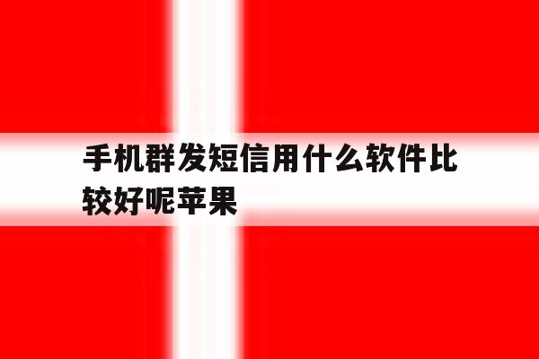 手机群发短信用什么软件比较好呢苹果 手机群发短信用什么软件比较好呢苹果