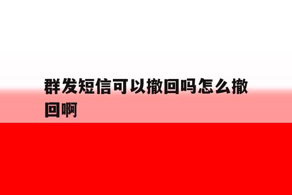群发短信可以撤回吗怎么撤回啊 群发短信可以撤回吗怎么撤回啊