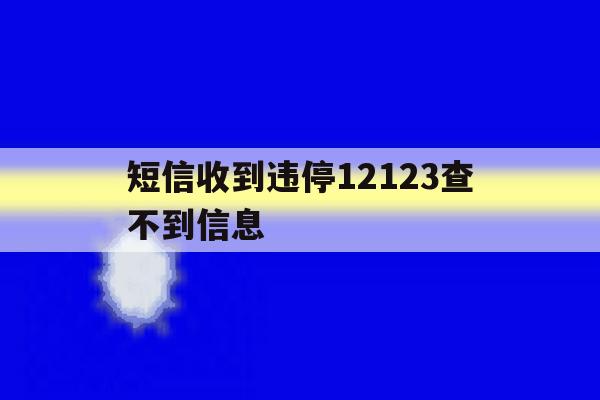 短信收到违停12123查不到信息 短信收到违停12123查不到信息