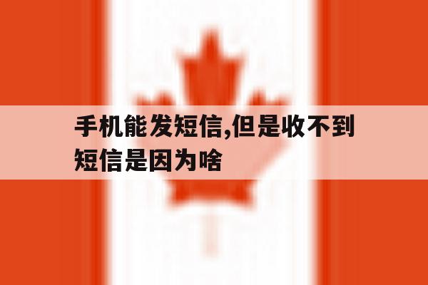 手机能发短信,但是收不到短信是因为啥 手机能发短信,但是收不到短信是因为啥