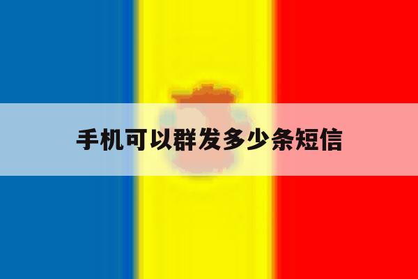 手机可以群发多少条短信 手机可以群发多少条短信