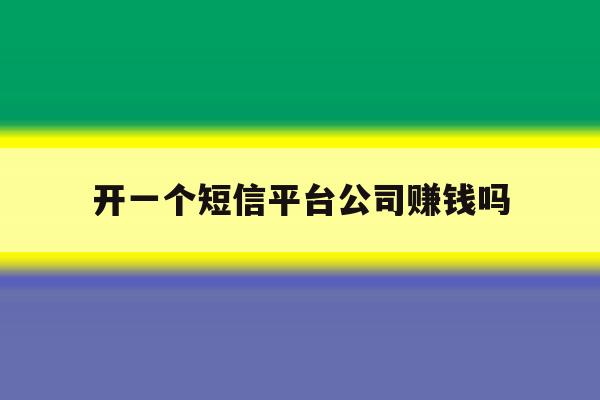 开一个短信平台公司赚钱吗 开一个短信平台公司赚钱吗