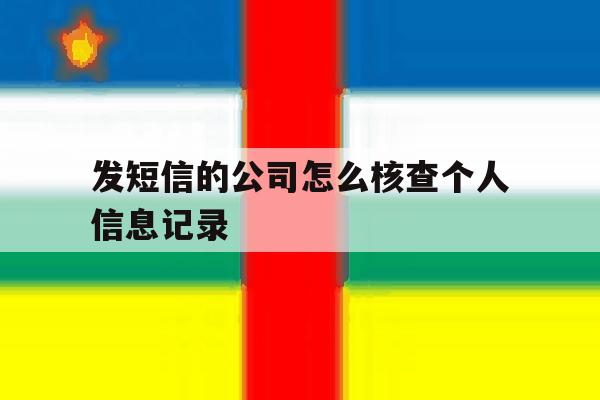 发短信的公司怎么核查个人信息记录 发短信的公司怎么核查个人信息记录