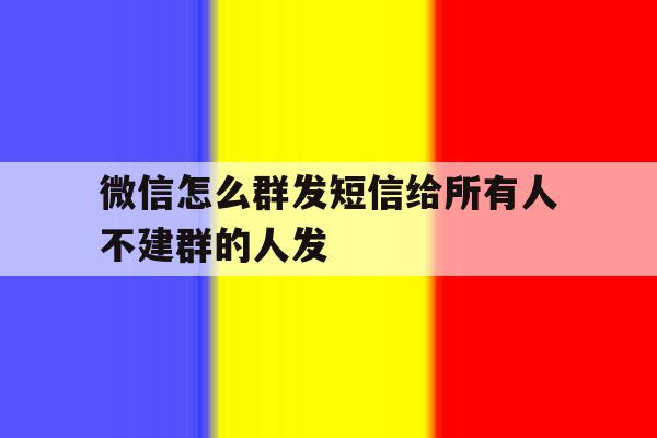 微信怎么群发短信给所有人不建群的人发 微信怎么群发短信给所有人不建群的人发