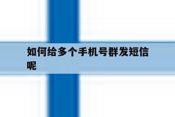 如何给多个手机号群发短信呢 如何给多个手机号群发短信呢