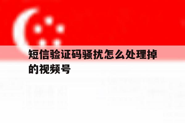 短信验证码骚扰怎么处理掉的视频号 短信验证码骚扰怎么处理掉的视频号