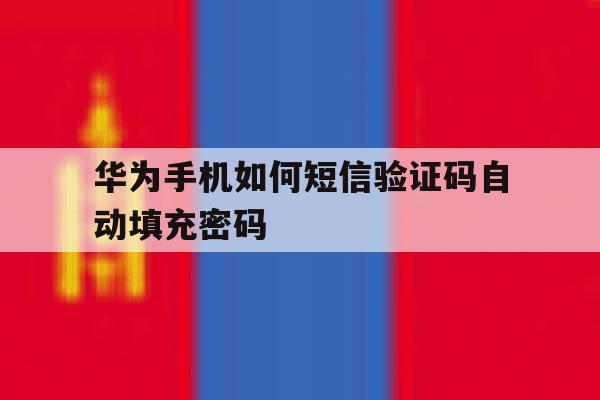 华为手机如何短信验证码自动填充密码 华为手机如何短信验证码自动填充密码