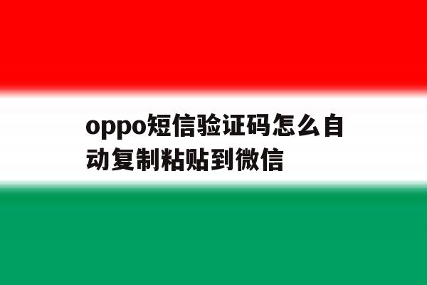 oppo短信验证码怎么自动复制粘贴到微信 oppo短信验证码怎么自动复制粘贴到微信