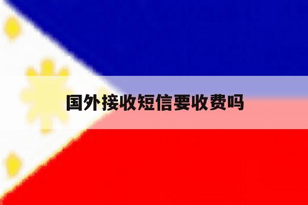 国外接收短信要收费吗 国外接收短信要收费吗
