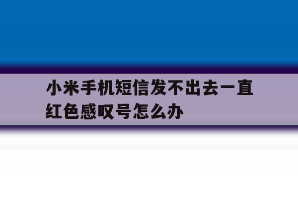 小米手机短信发不出去一直红色感叹号怎么办 小米手机短信发不出去一直红色感叹号怎么办