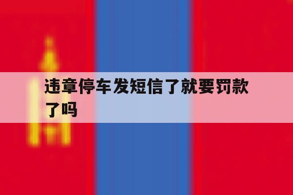 违章停车发短信了就要罚款了吗 违章停车发短信了就要罚款了吗