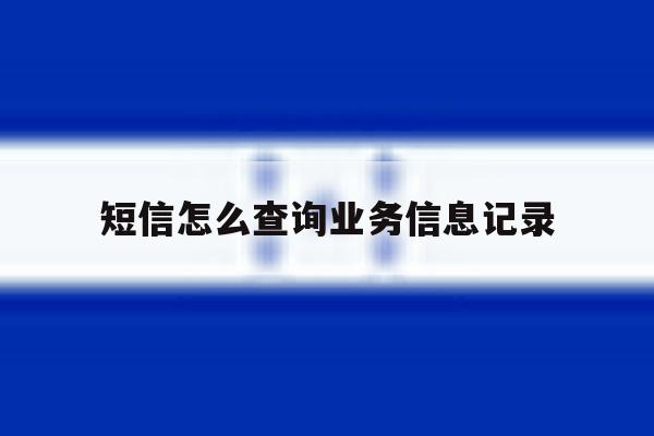 短信怎么查询业务信息记录 短信怎么查询业务信息记录