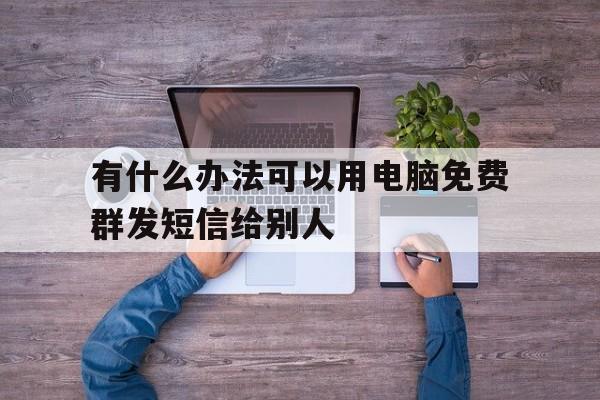 有什么办法可以用电脑免费群发短信给别人 有什么办法可以用电脑免费群发短信给别人