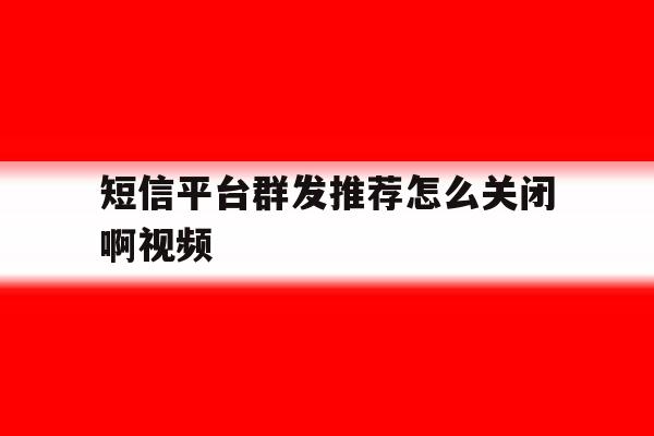 短信平台群发推荐怎么关闭啊视频 短信平台群发推荐怎么关闭啊视频
