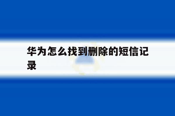华为怎么找到删除的短信记录 华为怎么找到删除的短信记录