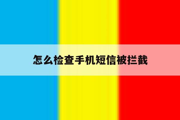怎么检查手机短信被拦截 怎么检查手机短信被拦截