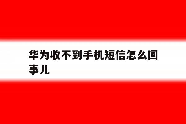 华为收不到手机短信怎么回事儿 华为收不到手机短信怎么回事儿