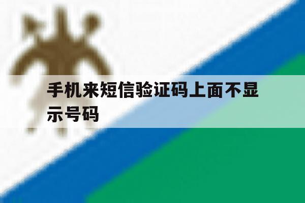 手机来短信验证码上面不显示号码 手机来短信验证码上面不显示号码