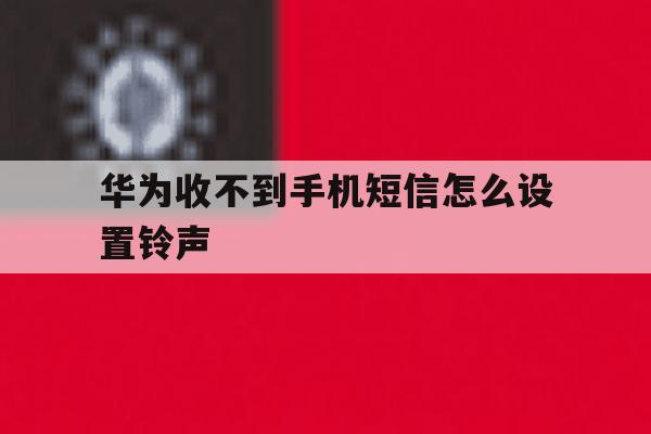 华为收不到手机短信怎么设置铃声 华为收不到手机短信怎么设置铃声