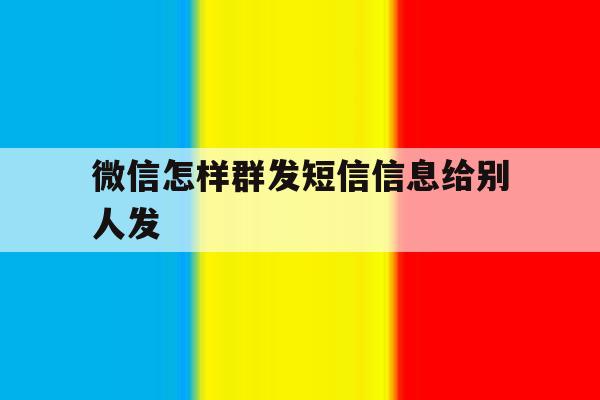 微信怎样群发短信信息给别人发 微信怎样群发短信信息给别人发