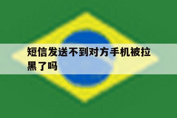 短信发送不到对方手机被拉黑了吗 短信发送不到对方手机被拉黑了吗