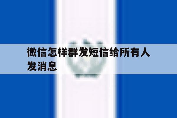 微信怎样群发短信给所有人发消息 微信怎样群发短信给所有人发消息