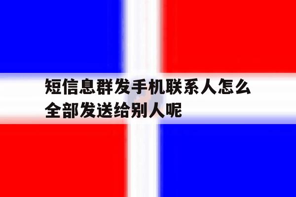 短信息群发手机联系人怎么全部发送给别人呢的简单介绍 短信息群发手机联系人怎么全部发送给别人呢的简单介绍