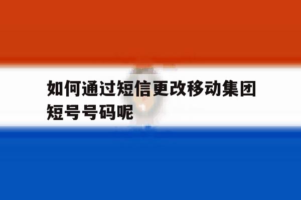 包含如何通过短信更改移动集团短号号码呢的词条 包含如何通过短信更改移动集团短号号码呢的词条