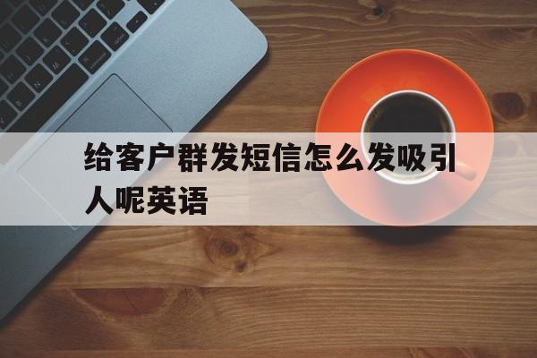给客户群发短信怎么发吸引人呢英语 给客户群发短信怎么发吸引人呢英语