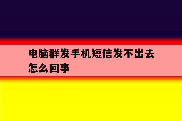 电脑群发手机短信发不出去怎么回事 电脑群发手机短信发不出去怎么回事