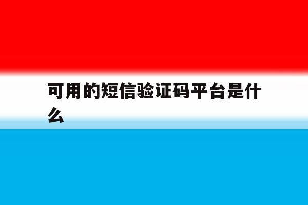 可用的短信验证码平台是什么 可用的短信验证码平台是什么