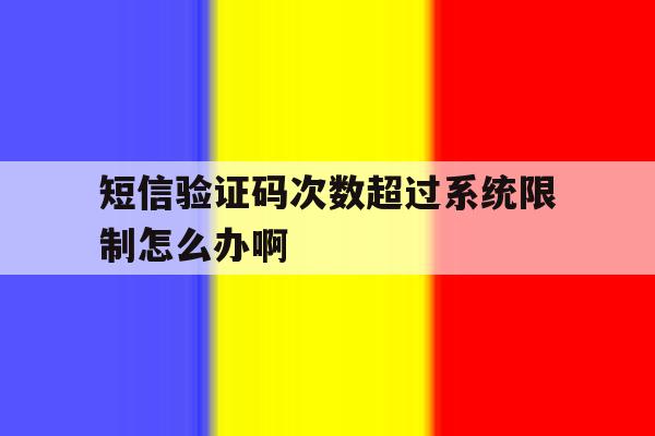短信验证码次数超过系统限制怎么办啊 短信验证码次数超过系统限制怎么办啊
