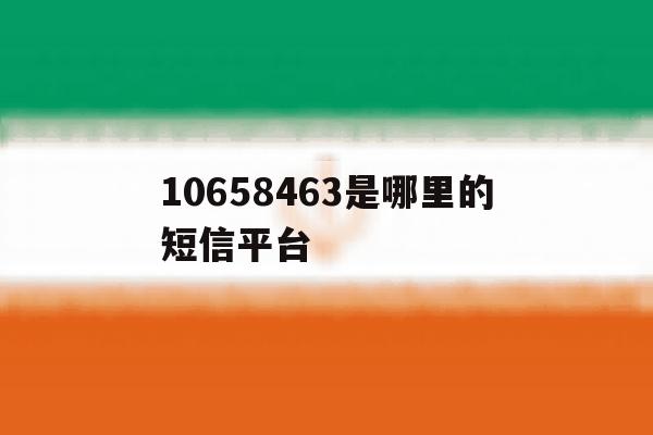 10658463是哪里的短信平台 10658463是哪里的短信平台