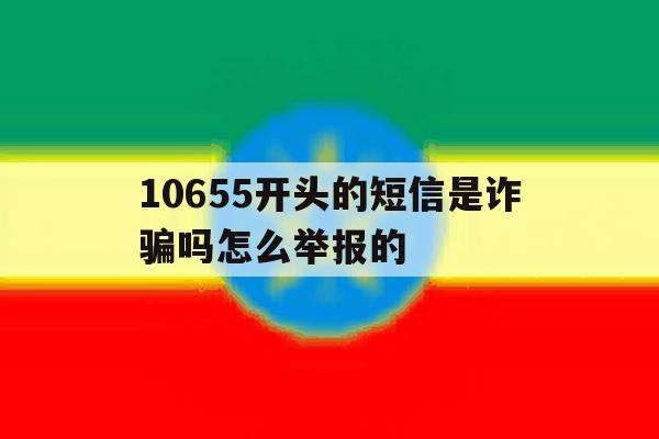10655开头的短信是诈骗吗怎么举报的 10655开头的短信是诈骗吗怎么举报的