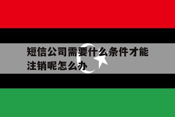 短信公司需要什么条件才能注销呢怎么办 短信公司需要什么条件才能注销呢怎么办