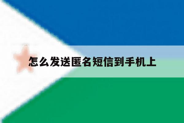 怎么发送匿名短信到手机上 怎么发送匿名短信到手机上