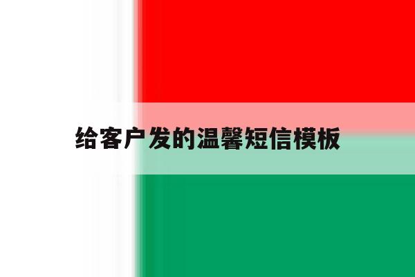 给客户发的温馨短信模板 给客户发的温馨短信模板
