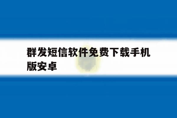 群发短信软件免费下载手机版安卓 群发短信软件免费下载手机版安卓
