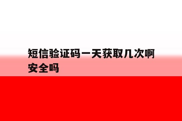 短信验证码一天获取几次啊安全吗 短信验证码一天获取几次啊安全吗