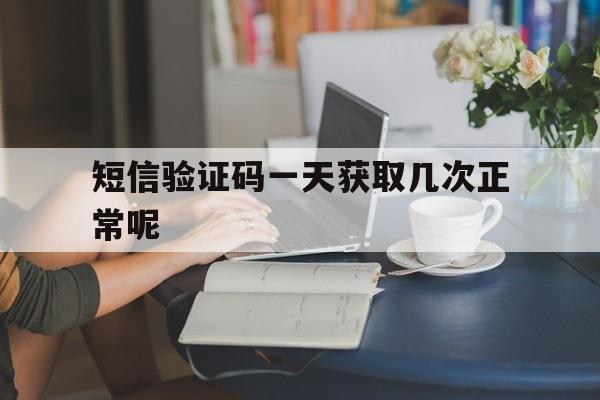 短信验证码一天获取几次正常呢 短信验证码一天获取几次正常呢