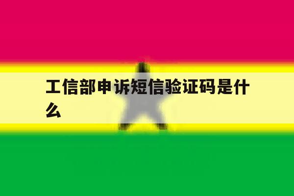 工信部申诉短信验证码是什么 工信部申诉短信验证码是什么
