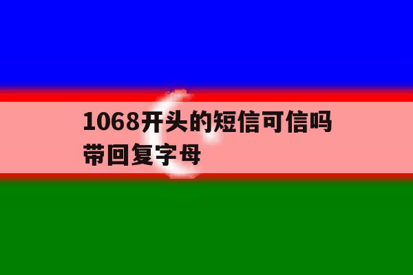1068开头的短信可信吗带回复字母的简单介绍 1068开头的短信可信吗带回复字母的简单介绍