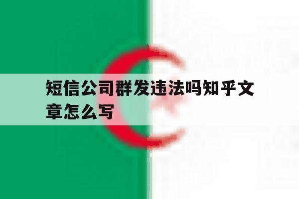 短信公司群发违法吗知乎文章怎么写 短信公司群发违法吗知乎文章怎么写