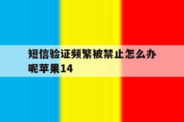 关于短信验证频繁被禁止怎么办呢苹果14的信息 关于短信验证频繁被禁止怎么办呢苹果14的信息