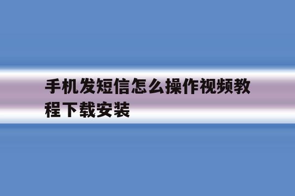 手机发短信怎么操作视频教程下载安装 手机发短信怎么操作视频教程下载安装